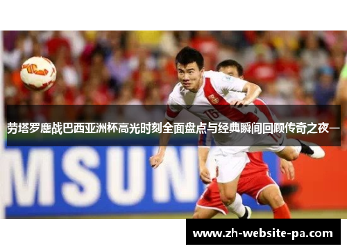 劳塔罗鏖战巴西亚洲杯高光时刻全面盘点与经典瞬间回顾传奇之夜一 劳塔罗鏖战巴西亚洲杯高光时刻全面盘点与经典瞬间回顾传奇之夜一