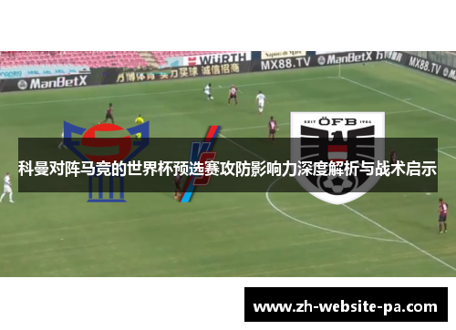 科曼对阵马竞的世界杯预选赛攻防影响力深度解析与战术启示 科曼对阵马竞的世界杯预选赛攻防影响力深度解析与战术启示