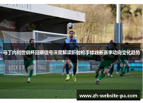 马丁内利世俱杯回暖信号深度解读折射枪手锋线新赛季动向变化趋势 马丁内利世俱杯回暖信号深度解读折射枪手锋线新赛季动向变化趋势