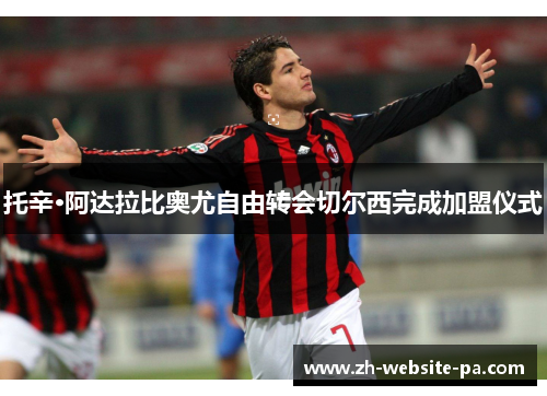 托辛·阿达拉比奥尤自由转会切尔西完成加盟仪式 托辛·阿达拉比奥尤自由转会切尔西完成加盟仪式