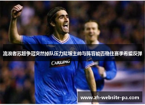 流浪者苏超争冠突然掉队压力陡增主帅与阵容能否稳住赛季希望反弹