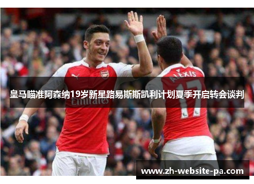 皇马瞄准阿森纳19岁新星路易斯斯凯利计划夏季开启转会谈判