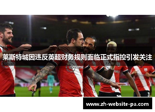 莱斯特城因违反英超财务规则面临正式指控引发关注