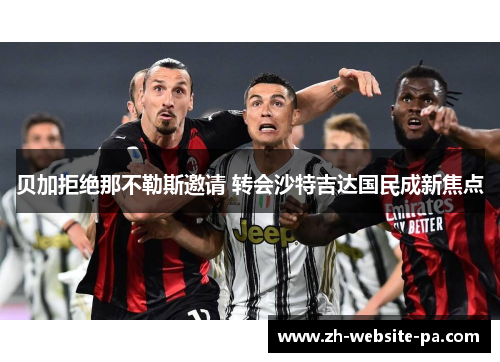 贝加拒绝那不勒斯邀请 转会沙特吉达国民成新焦点