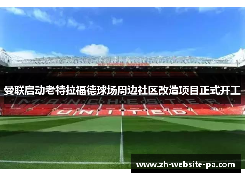 曼联启动老特拉福德球场周边社区改造项目正式开工 曼联启动老特拉福德球场周边社区改造项目正式开工