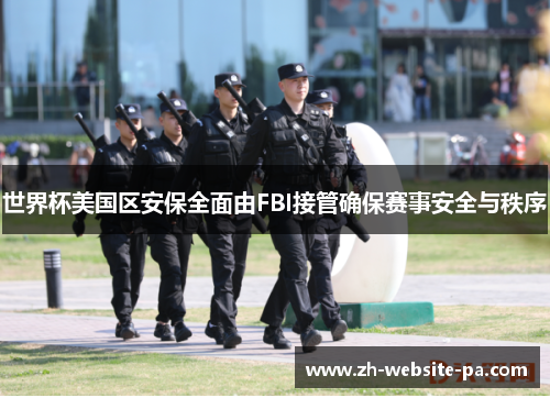世界杯美国区安保全面由FBI接管确保赛事安全与秩序 世界杯美国区安保全面由FBI接管确保赛事安全与秩序