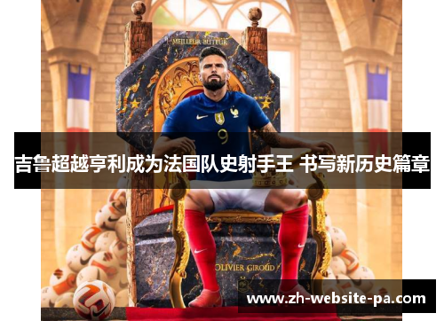 吉鲁超越亨利成为法国队史射手王 书写新历史篇章 吉鲁超越亨利成为法国队史射手王 书写新历史篇章
