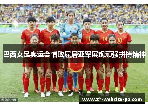 巴西女足奥运会惜败屈居亚军展现顽强拼搏精神 巴西女足奥运会惜败屈居亚军展现顽强拼搏精神