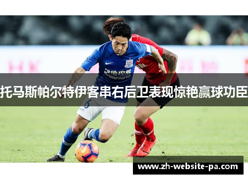 托马斯帕尔特伊客串右后卫表现惊艳赢球功臣 托马斯帕尔特伊客串右后卫表现惊艳赢球功臣