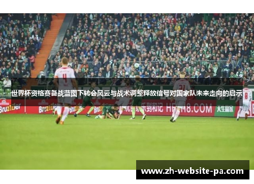世界杯资格赛备战蓝图下转会风云与战术调整释放信号对国家队未来走向的启示 世界杯资格赛备战蓝图下转会风云与战术调整释放信号对国家队未来走向的启示