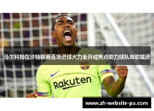 马尔科姆在沙特联赛连场进球火力全开成焦点助力球队高歌猛进