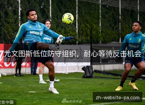 尤文图斯低位防守组织，耐心等待反击机会