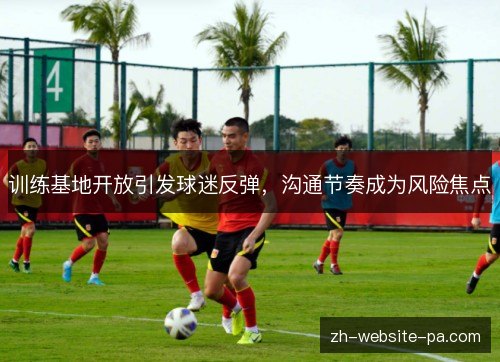 训练基地开放引发球迷反弹，沟通节奏成为风险焦点